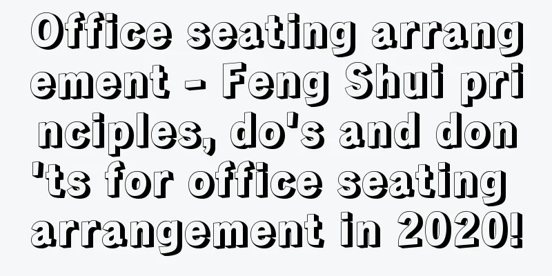Office seating arrangement - Feng Shui principles, do's and don'ts for office seating arrangement in 2020!