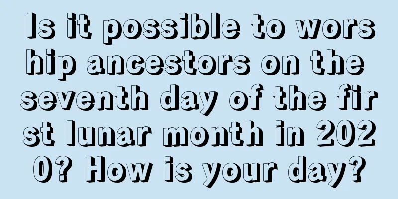 Is it possible to worship ancestors on the seventh day of the first lunar month in 2020? How is your day?