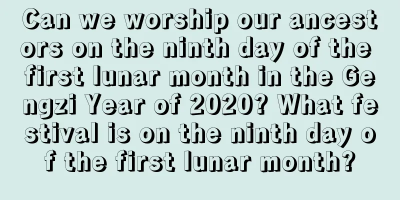 Can we worship our ancestors on the ninth day of the first lunar month in the Gengzi Year of 2020? What festival is on the ninth day of the first lunar month?