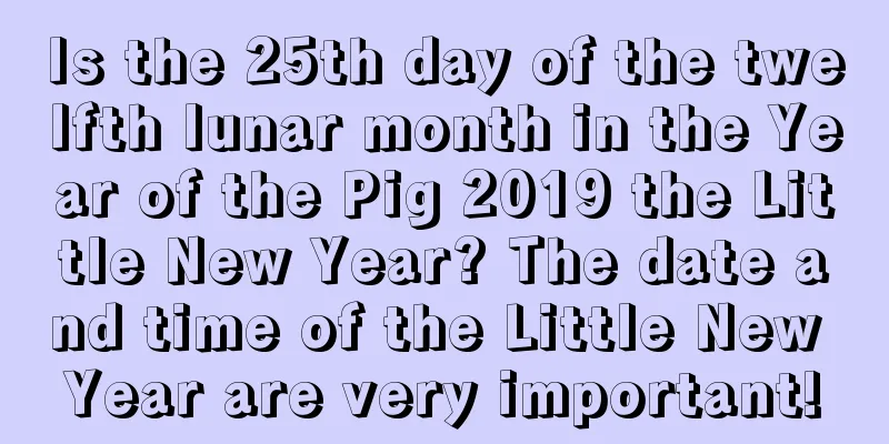 Is the 25th day of the twelfth lunar month in the Year of the Pig 2019 the Little New Year? The date and time of the Little New Year are very important!