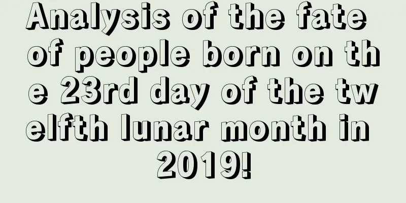 Analysis of the fate of people born on the 23rd day of the twelfth lunar month in 2019!
