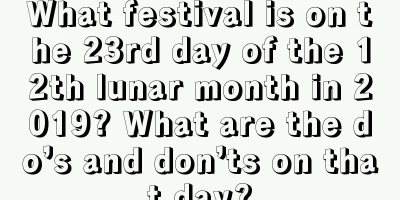 What festival is on the 23rd day of the 12th lunar month in 2019? What are the do’s and don’ts on that day?