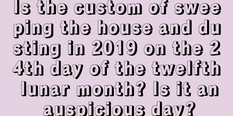 Is the custom of sweeping the house and dusting in 2019 on the 24th day of the twelfth lunar month? Is it an auspicious day?