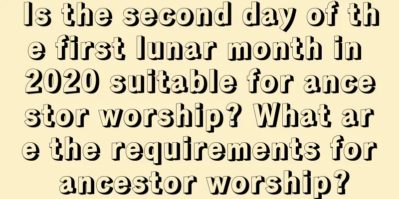 Is the second day of the first lunar month in 2020 suitable for ancestor worship? What are the requirements for ancestor worship?
