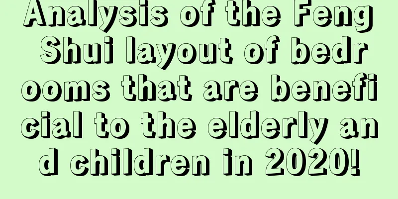 Analysis of the Feng Shui layout of bedrooms that are beneficial to the elderly and children in 2020!