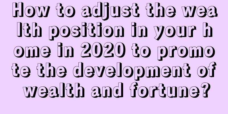 How to adjust the wealth position in your home in 2020 to promote the development of wealth and fortune?