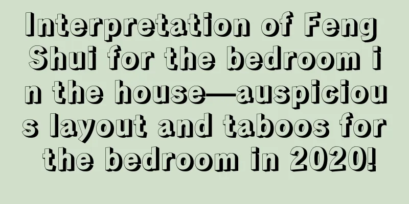 Interpretation of Feng Shui for the bedroom in the house—auspicious layout and taboos for the bedroom in 2020!