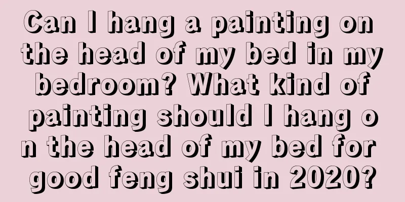 Can I hang a painting on the head of my bed in my bedroom? What kind of painting should I hang on the head of my bed for good feng shui in 2020?
