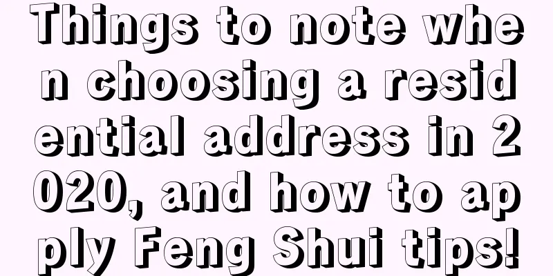 Things to note when choosing a residential address in 2020, and how to apply Feng Shui tips!