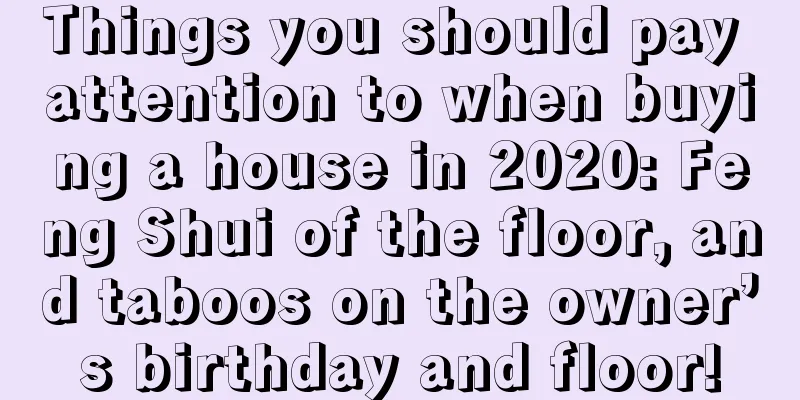 Things you should pay attention to when buying a house in 2020: Feng Shui of the floor, and taboos on the owner’s birthday and floor!