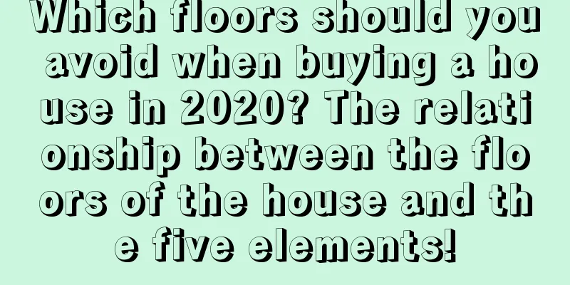 Which floors should you avoid when buying a house in 2020? The relationship between the floors of the house and the five elements!