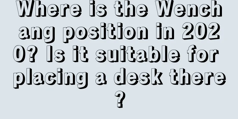 Where is the Wenchang position in 2020? Is it suitable for placing a desk there?
