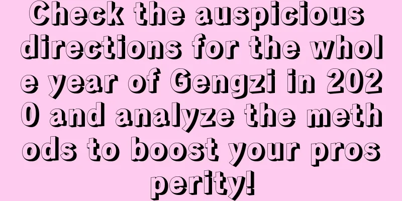 Check the auspicious directions for the whole year of Gengzi in 2020 and analyze the methods to boost your prosperity!