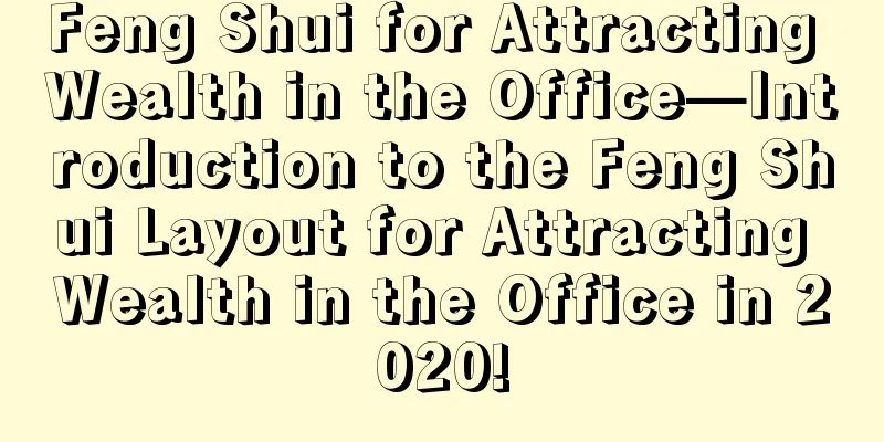 Feng Shui for Attracting Wealth in the Office—Introduction to the Feng Shui Layout for Attracting Wealth in the Office in 2020!