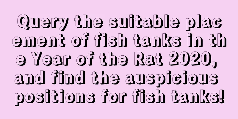 Query the suitable placement of fish tanks in the Year of the Rat 2020, and find the auspicious positions for fish tanks!