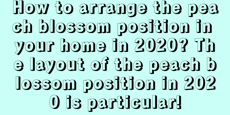 How to arrange the peach blossom position in your home in 2020? The layout of the peach blossom position in 2020 is particular!