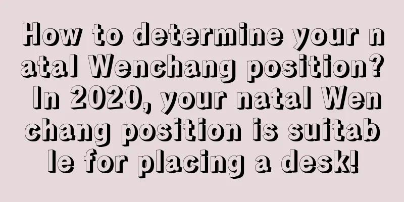How to determine your natal Wenchang position? In 2020, your natal Wenchang position is suitable for placing a desk!