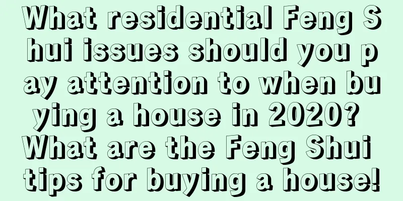 What residential Feng Shui issues should you pay attention to when buying a house in 2020? What are the Feng Shui tips for buying a house!