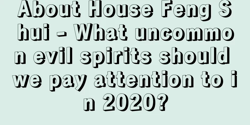About House Feng Shui - What uncommon evil spirits should we pay attention to in 2020?