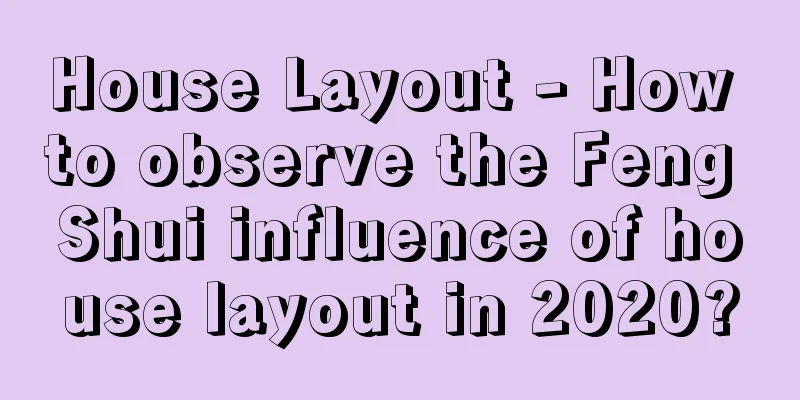 House Layout - How to observe the Feng Shui influence of house layout in 2020?