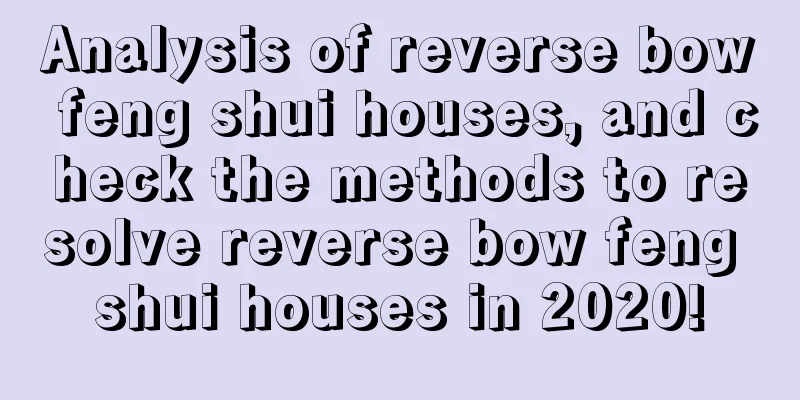 Analysis of reverse bow feng shui houses, and check the methods to resolve reverse bow feng shui houses in 2020!