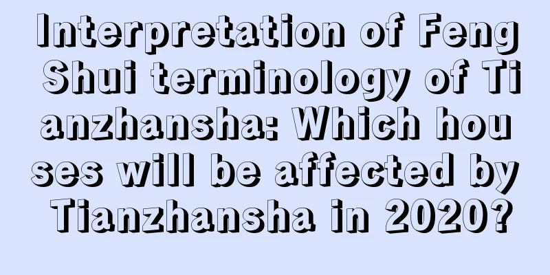 Interpretation of Feng Shui terminology of Tianzhansha: Which houses will be affected by Tianzhansha in 2020?
