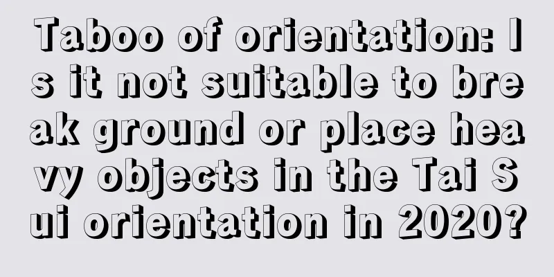 Taboo of orientation: Is it not suitable to break ground or place heavy objects in the Tai Sui orientation in 2020?