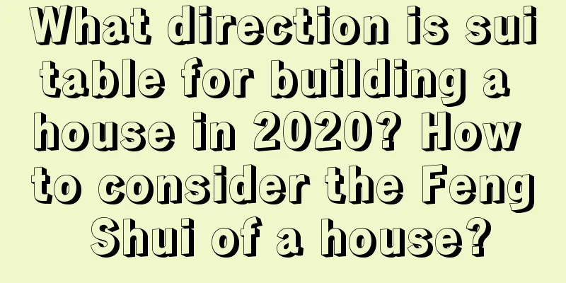 What direction is suitable for building a house in 2020? How to consider the Feng Shui of a house?