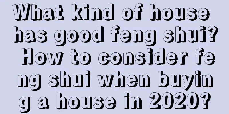 What kind of house has good feng shui? How to consider feng shui when buying a house in 2020?