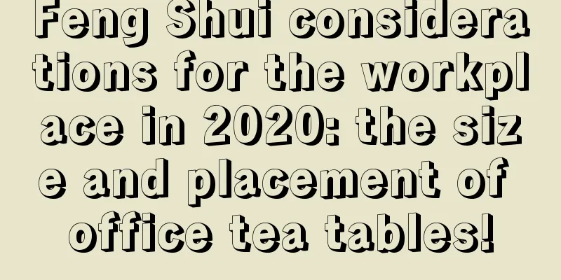 Feng Shui considerations for the workplace in 2020: the size and placement of office tea tables!