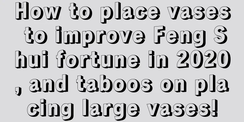 How to place vases to improve Feng Shui fortune in 2020, and taboos on placing large vases!