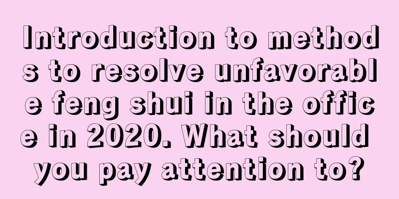 Introduction to methods to resolve unfavorable feng shui in the office in 2020. What should you pay attention to?
