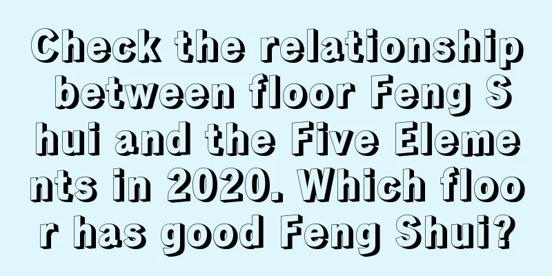Check the relationship between floor Feng Shui and the Five Elements in 2020. Which floor has good Feng Shui?