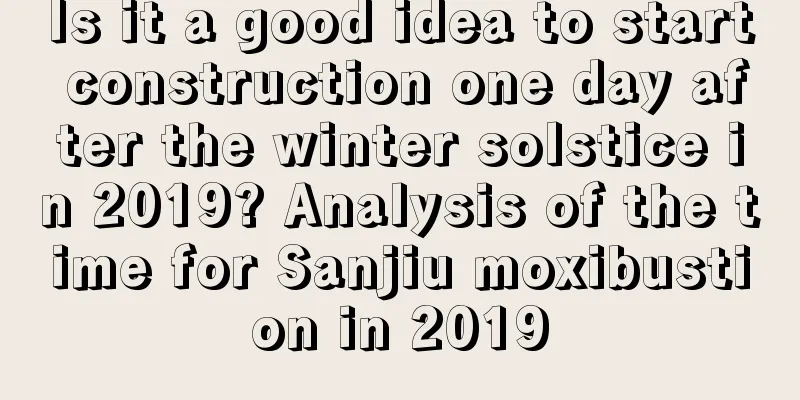 Is it a good idea to start construction one day after the winter solstice in 2019? Analysis of the time for Sanjiu moxibustion in 2019