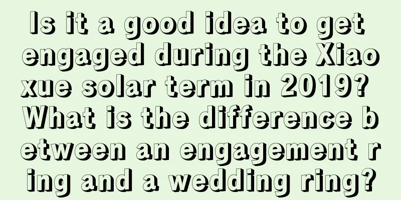 Is it a good idea to get engaged during the Xiaoxue solar term in 2019? What is the difference between an engagement ring and a wedding ring?