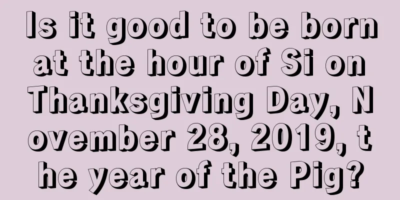 Is it good to be born at the hour of Si on Thanksgiving Day, November 28, 2019, the year of the Pig?