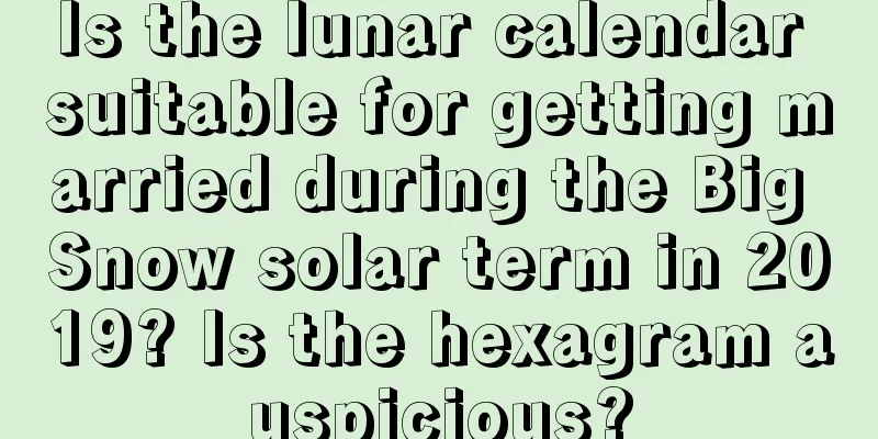 Is the lunar calendar suitable for getting married during the Big Snow solar term in 2019? Is the hexagram auspicious?