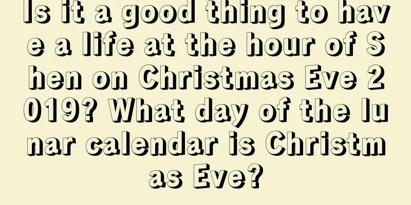 Is it a good thing to have a life at the hour of Shen on Christmas Eve 2019? What day of the lunar calendar is Christmas Eve?