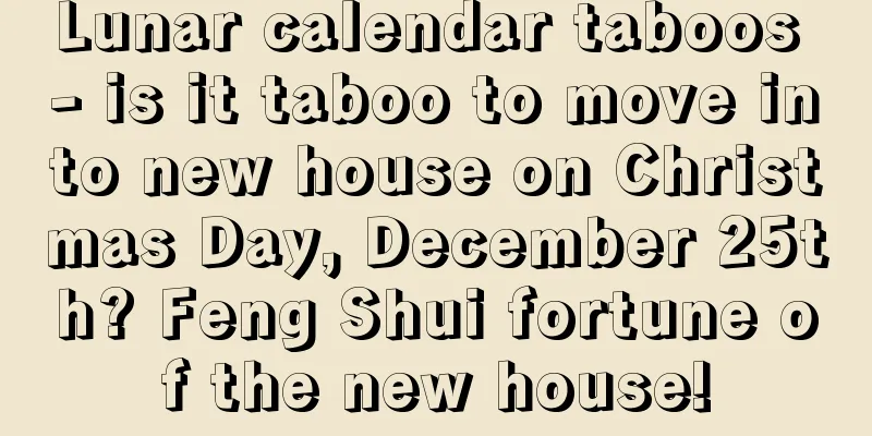 Lunar calendar taboos - is it taboo to move into new house on Christmas Day, December 25th? Feng Shui fortune of the new house!