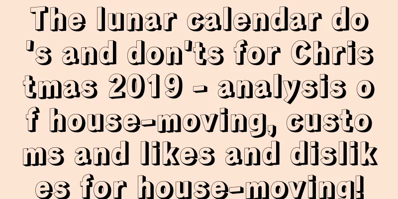 The lunar calendar do's and don'ts for Christmas 2019 - analysis of house-moving, customs and likes and dislikes for house-moving!