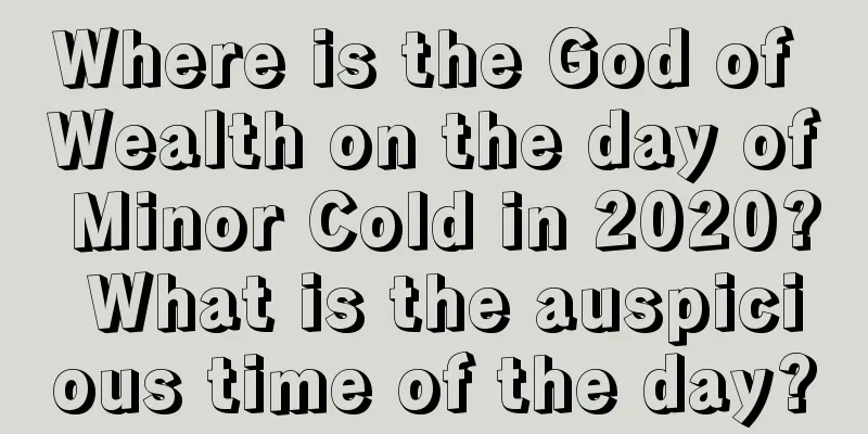 Where is the God of Wealth on the day of Minor Cold in 2020? What is the auspicious time of the day?
