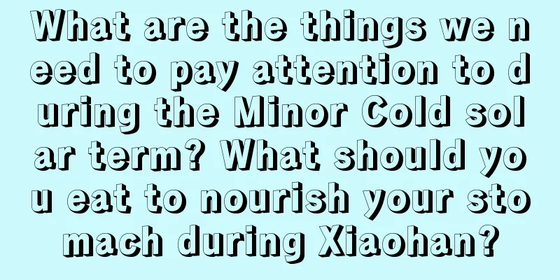 What are the things we need to pay attention to during the Minor Cold solar term? What should you eat to nourish your stomach during Xiaohan?