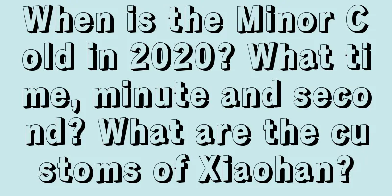 When is the Minor Cold in 2020? What time, minute and second? What are the customs of Xiaohan?
