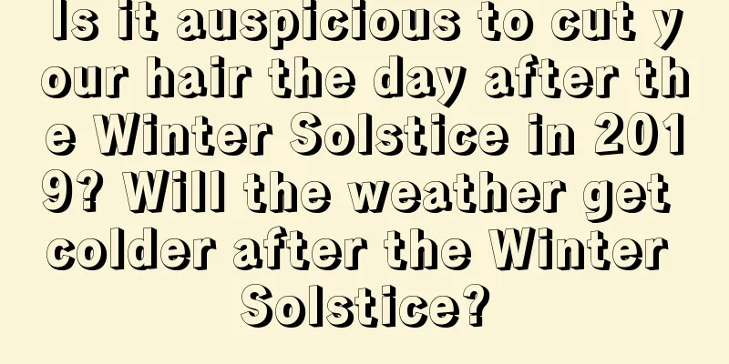 Is it auspicious to cut your hair the day after the Winter Solstice in 2019? Will the weather get colder after the Winter Solstice?
