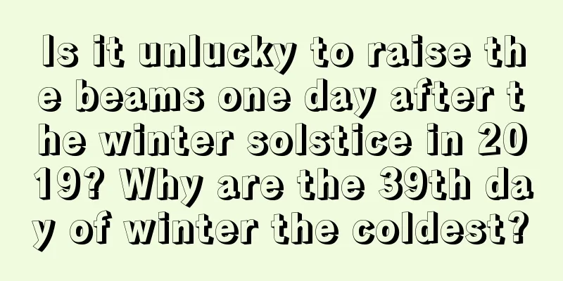Is it unlucky to raise the beams one day after the winter solstice in 2019? Why are the 39th day of winter the coldest?