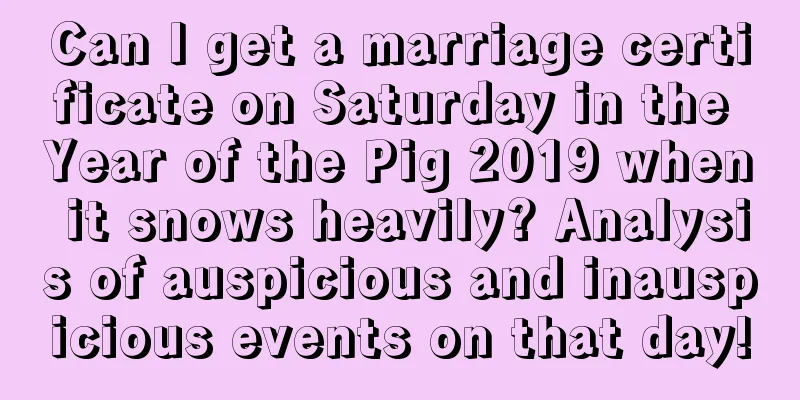 Can I get a marriage certificate on Saturday in the Year of the Pig 2019 when it snows heavily? Analysis of auspicious and inauspicious events on that day!