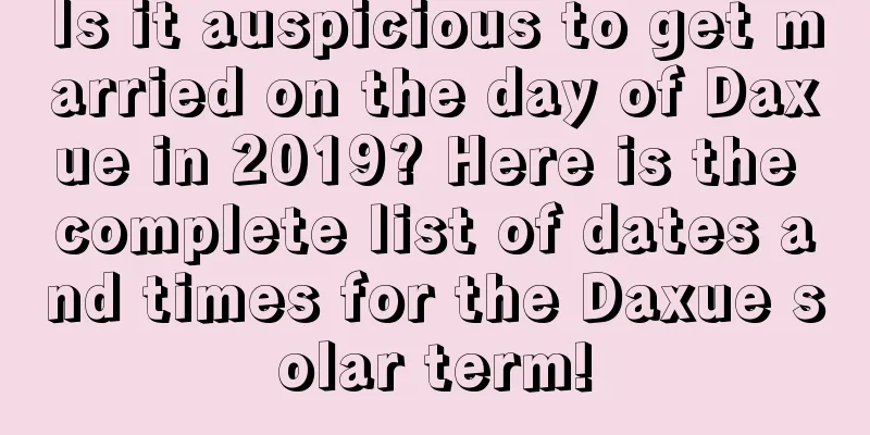 Is it auspicious to get married on the day of Daxue in 2019? Here is the complete list of dates and times for the Daxue solar term!