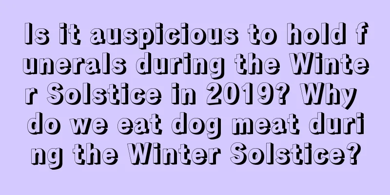 Is it auspicious to hold funerals during the Winter Solstice in 2019? Why do we eat dog meat during the Winter Solstice?