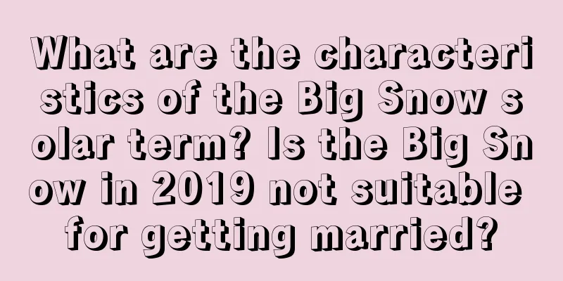 What are the characteristics of the Big Snow solar term? Is the Big Snow in 2019 not suitable for getting married?