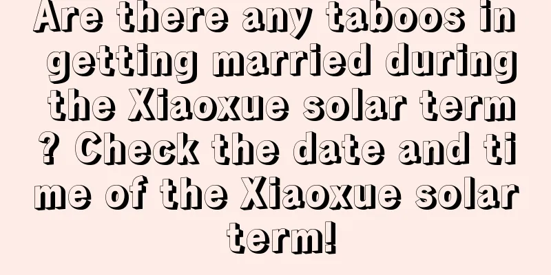 Are there any taboos in getting married during the Xiaoxue solar term? Check the date and time of the Xiaoxue solar term!